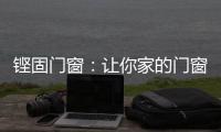 铿固门窗：让你家的门窗也来参加“高考”吧