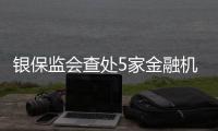 银保监会查处5家金融机构违法违规行为�，合计罚没超3.8亿