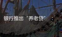银行推出“养老贷” �：贷款交社保 退休金还贷款