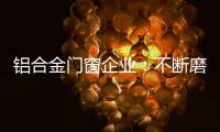 铝合金门窗企业：不断磨砺自身 做好自身