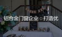 铝合金门窗企业	：打造优质产品 提供优质服务