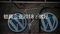 锁具企业2018
：做好产品服务 做好本质工作