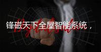 锋磁天下全屋智能系统
，让生活更简单、更便捷�、更舒适