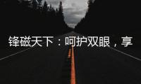 锋磁天下：呵护双眼
，享受健康光环境	
！