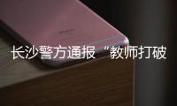 长沙警方通报“教师打破学生头骨”
�：涉事教师涉嫌故意伤害罪被刑拘