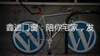 鑫迪门窗
：陪你宅家，发现生活的美!