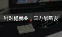 针对稳就业
，国办最新发布！