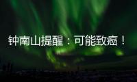 钟南山提醒：可能致癌！
