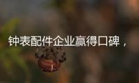 钟表配件企业赢得口碑	
，2020年走得更远!