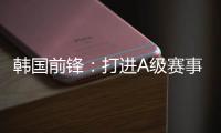 韩国前锋
：打进A级赛事处子球很开心 父子都入选国家队不常见