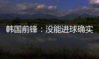 韩国前锋�：没能进球确实遗憾 比赛没有特别困难之处