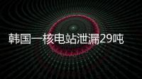 韩国一核电站泄漏29吨核废液，原子能安全委员会：正在调查