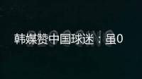 韩媒赞中国球迷	：虽0