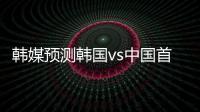 韩媒预测韩国vs中国首发：阵型4