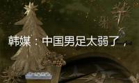 韩媒：中国男足太弱了，洪明甫的实验结果没什么意义
，很遗憾