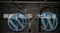 韩鹏挂帅山东	，大连趁你病要你命	！金左脚成新队魂 鹏莱组合吃饼
