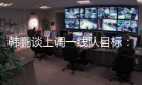 韩鹏谈上调一线队目标�：能力有大小�	，还是毫无保留发挥自己能力