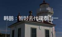 韩鹏：暂时去代理泰山一队的工作，希望B队球员都能朝一队努力