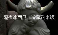 隔夜冰西瓜、冷藏剩米饭……夏天这几类食物吃不对可能进医院