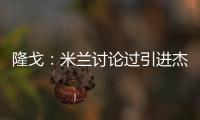 隆戈：米兰讨论过引进杰克逊但交易不可行，正寻找吉鲁类型前锋