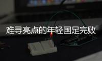 难寻亮点的年轻国足完败韩国队	，大家还要在中超蹉跎多久？