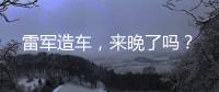 雷军造车，来晚了吗
？