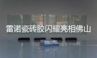雷诺瓷砖胶闪耀亮相佛山陶博会，首日迎来开门红!
