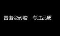 雷诺瓷砖胶：专注品质 追求卓越