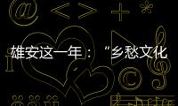 雄安这一年
：“乡愁文化遗产”保护理念融入规划建设