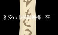 雅安市市长彭映梅
：在“小城市、大农村”深化“飞地”合作