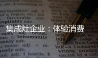 集成灶企业：体验消费 真情实感！