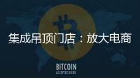 集成吊顶门店：放大电商短板 提升线下服务的“含金量”