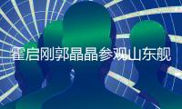 霍启刚郭晶晶参观山东舰：体验枪械操作