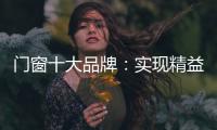 门窗十大品牌：实现精益化生产 遵循管理三原则