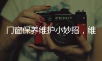 门窗保养维护小妙招，维佰帝教你轻松解决，建议收藏
