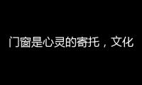 门窗是心灵的寄托，文化的沉淀
