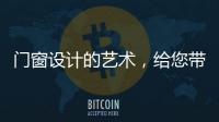 门窗设计的艺术，给您带来不同的风景