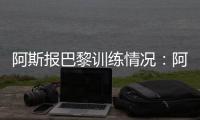 阿斯报巴黎训练情况：阿什拉夫	
、法比安	、金彭贝缺席训练