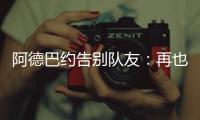 阿德巴约告别队友：再也不能冲邓罗大喊大叫了 李凯尔你再慢点�！