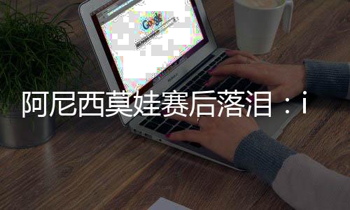 阿尼让我度过了整个锦标赛