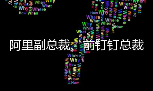 副总2021年接棒担任钉钉总裁