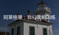阿莱格里：我们季前训练起步不错	，对球员们的状态感到满意