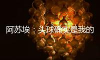阿苏埃：头球确实是我的强项，我希望把自己的优势发挥出来