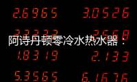 阿诗丹顿零冷水热水器�：无惧极端天气
，冬季也恒温
