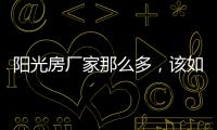 阳光房厂家那么多，该如何选择呢?