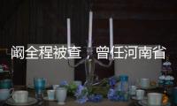 阚全程被查	，曾任河南省卫健委主任
