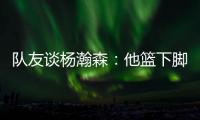 队友谈杨瀚森
：他篮下脚步很棒&手感也出色
，和他一起打球很舒服