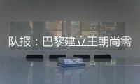 队报：巴黎建立王朝尚需时日�，但比赛风格已接近历史强者标准