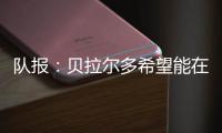 队报	：贝拉尔多希望能在重要比赛获更多出场
，盼今夏离开巴黎