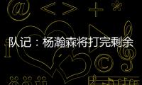 队记：杨瀚森将打完剩余夏季联赛；球队支持他出战国家队赛事